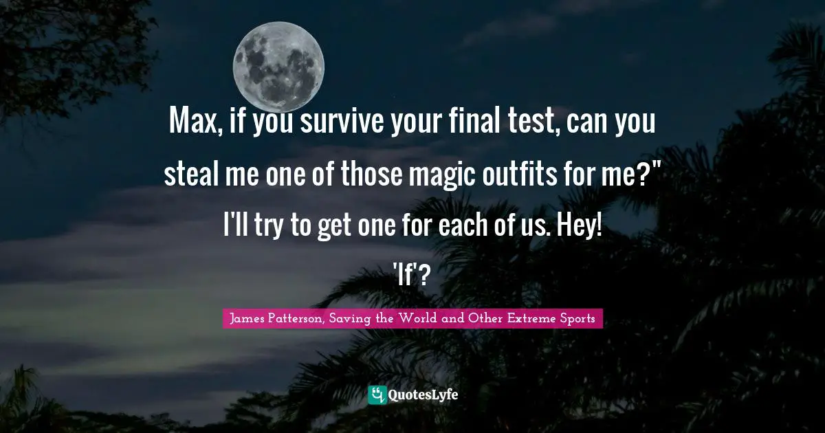 Max, if you survive your final test, can you steal me one of those magic outfits for me?" I'll try to get one for each of us. Hey! 'If'?