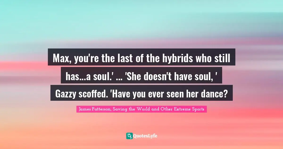 Max, you're the last of the hybrids who still has...a soul.' ... 'She doesn't have soul, ' Gazzy scoffed. 'Have you ever seen her dance?