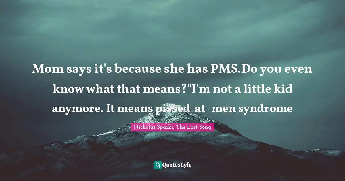 Mom says it's because she has PMS.Do you even know what that means?"I'm not a little kid anymore. It means pissed-at- men syndrome