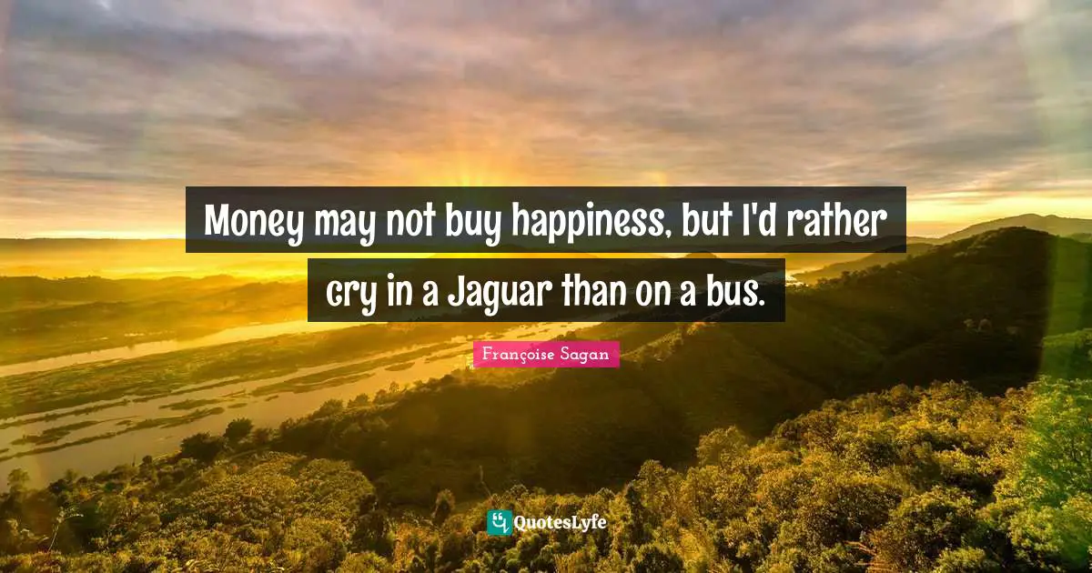 Money may not buy happiness, but I'd rather cry in a Jaguar than on a bus.