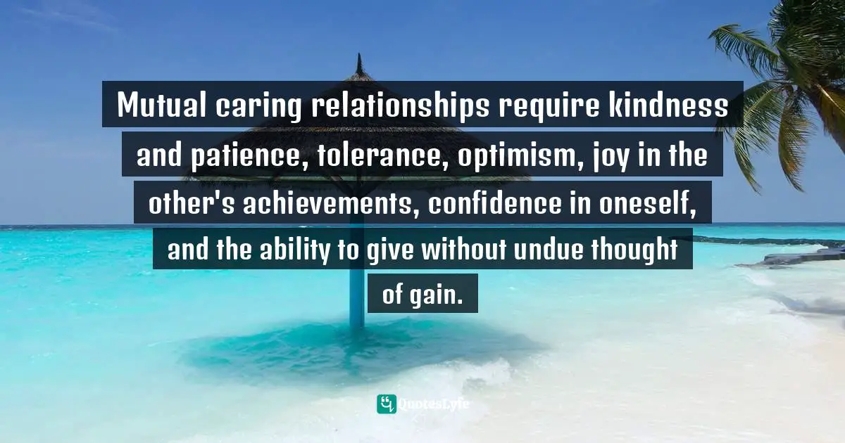 Mutual caring relationships require kindness and patience, tolerance, optimism, joy in the other's achievements, confidence in oneself, and the ability to give without undue thought of gain.