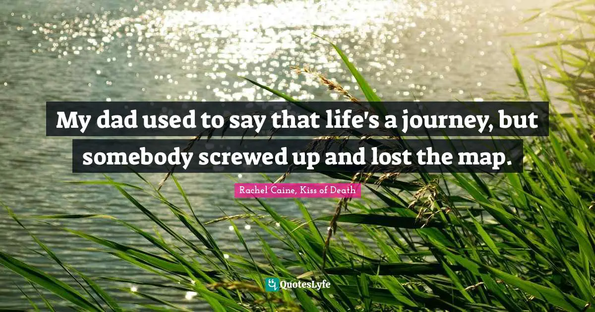 My dad used to say that life's a journey, but somebody screwed up and lost the map.