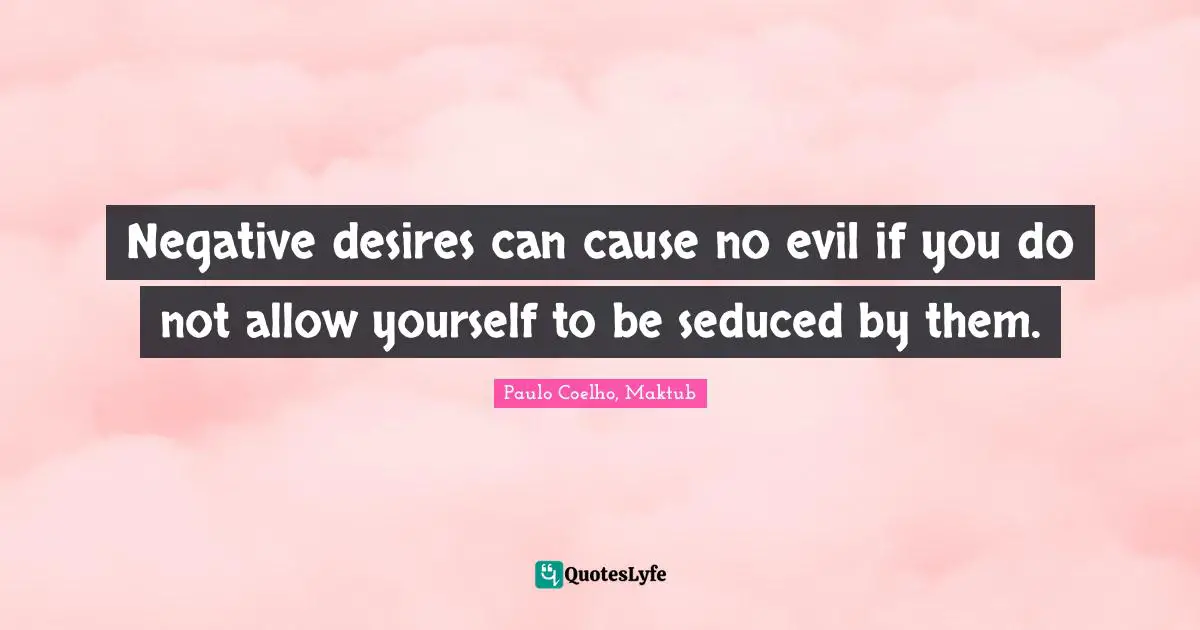 Negative desires can cause no evil if you do not allow yourself to be seduced by them.