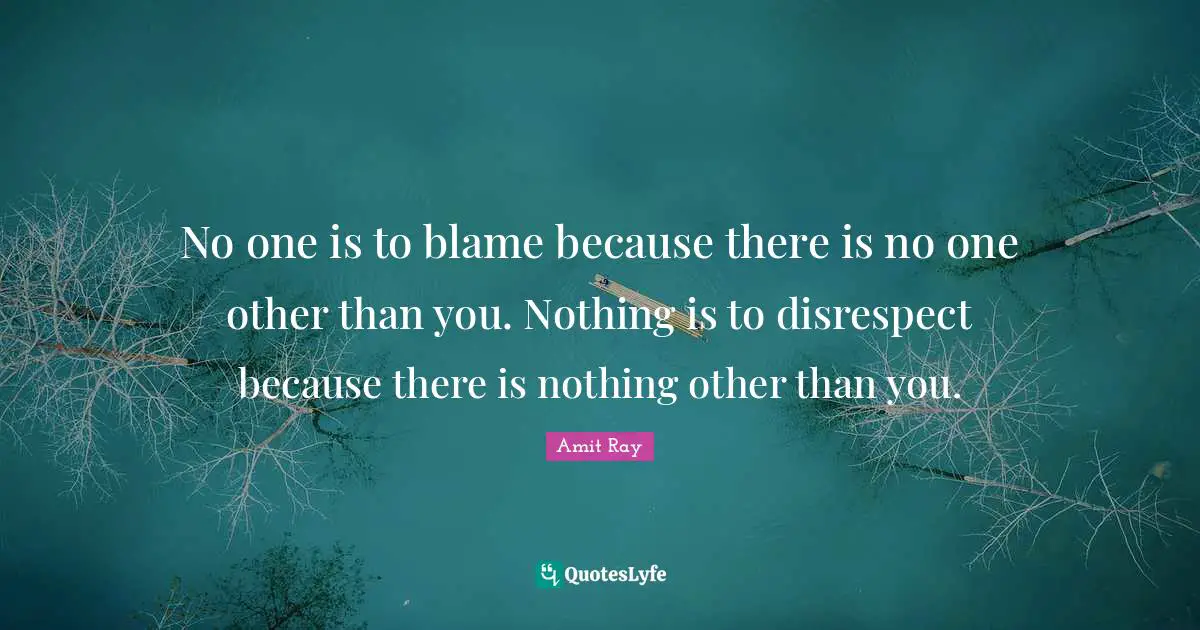 No one is to blame because there is no one other than you. Nothing is to disrespect because there is nothing other than you.