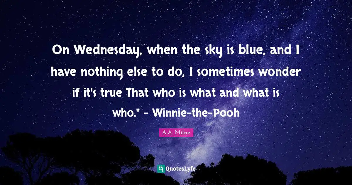 On Wednesday, when the sky is blue, and I have nothing else to do, I sometimes wonder if it's true That who is what and what is who." - Winnie-the-Pooh