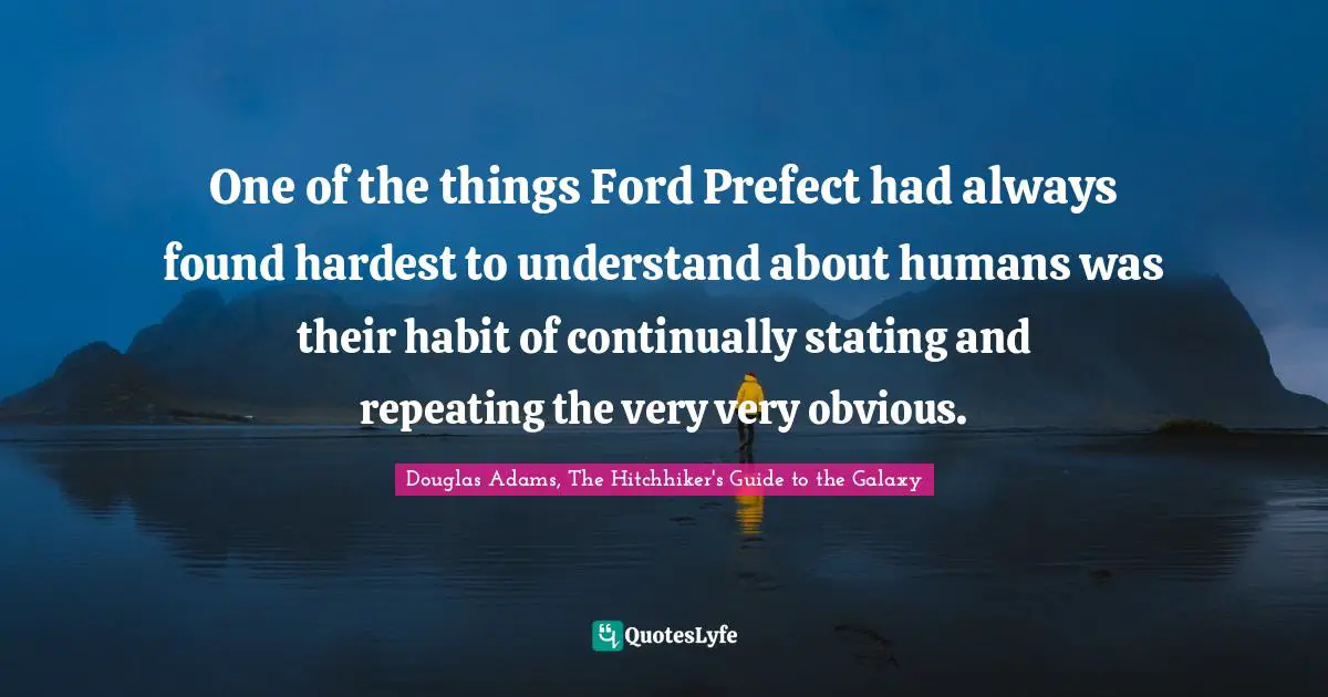 Douglas Adams, The Hitchhiker's Guide to the Galaxy Quotes: One of the things Ford Prefect had always found hardest to understand about humans was their habit of continually stating and repeating the very very obvious.