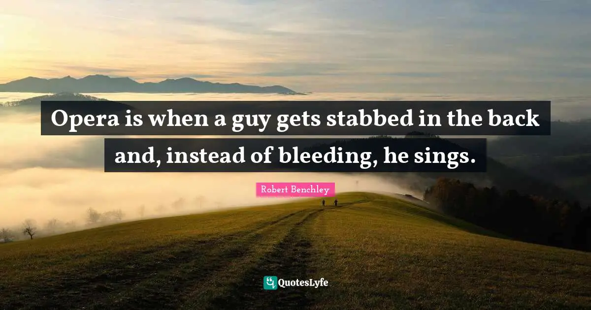 Opera is when a guy gets stabbed in the back and, instead of bleeding, he sings.