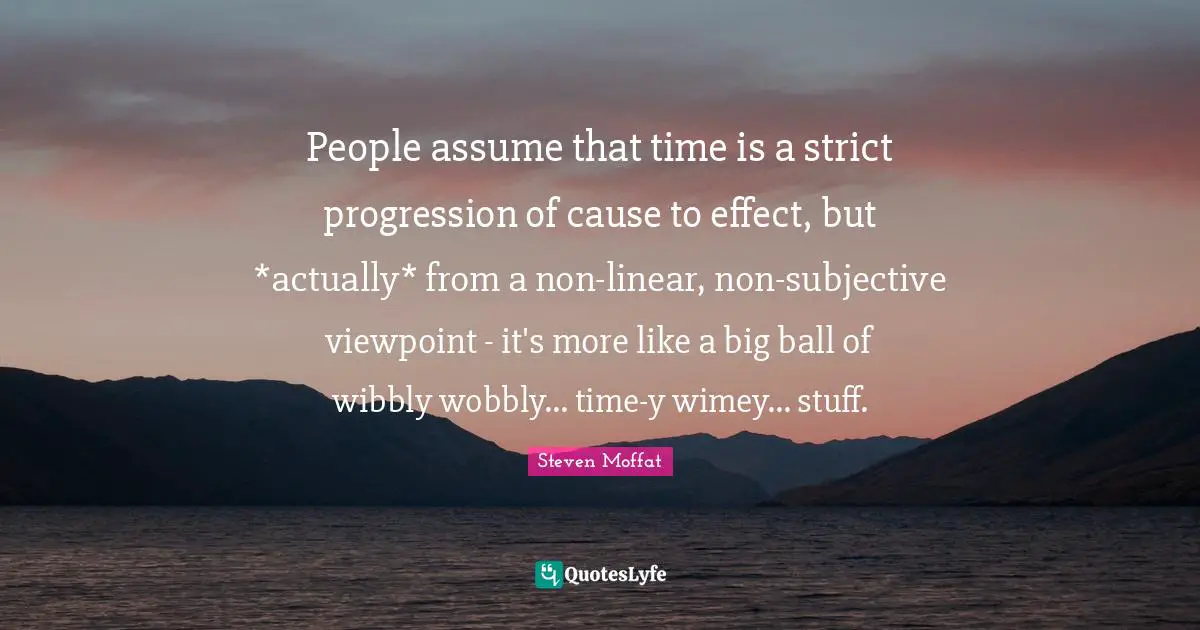 Time Travel Quotes: "People assume that time is a strict progression of cause to effect, but *actually* from a non-linear, non-subjective viewpoint - it's more like a big ball of wibbly wobbly... time-y wimey... stuff."