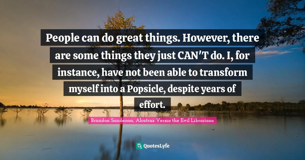 People can do great things. However, there are some things they just CAN'T do. I, for instance, have not been able to transform myself into a Popsicle, despite years of effort.