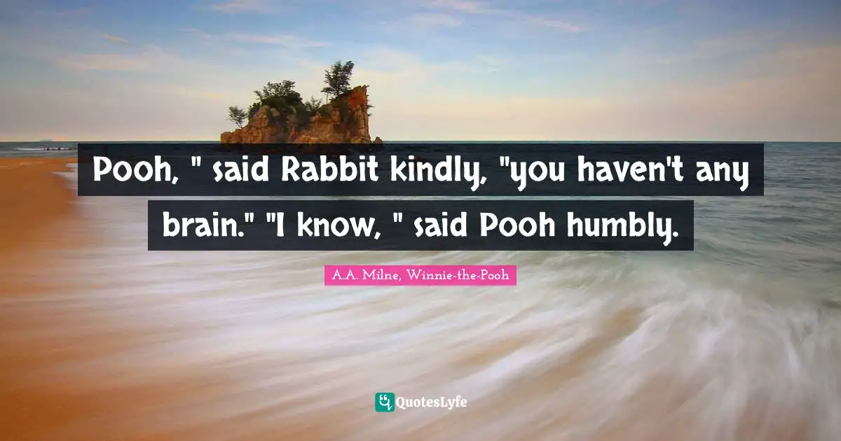 Pooh, " said Rabbit kindly, "you haven't any brain." "I know, " said Pooh humbly.