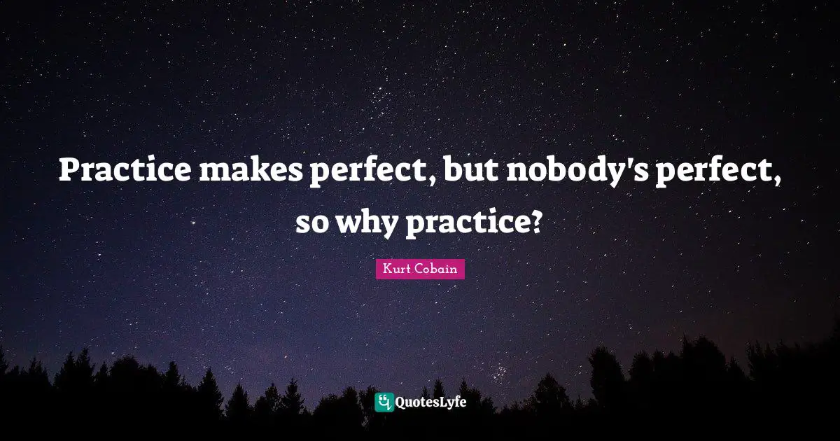 Kurt Cobain Quotes: "Practice makes perfect, but nobody's perfect, so why practice?"