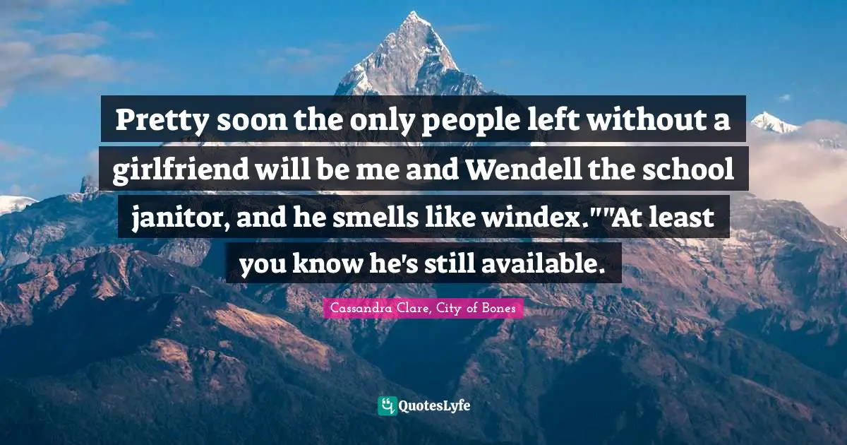 Clary Fray Quotes: "Pretty soon the only people left without a girlfriend will be me and Wendell the school janitor, and he smells like windex.""At least you know he's still available."