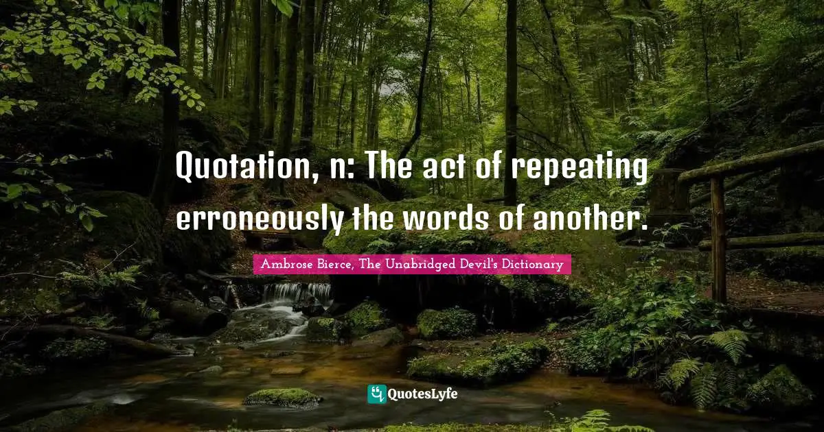 Quotation, n: The act of repeating erroneously the words of another.