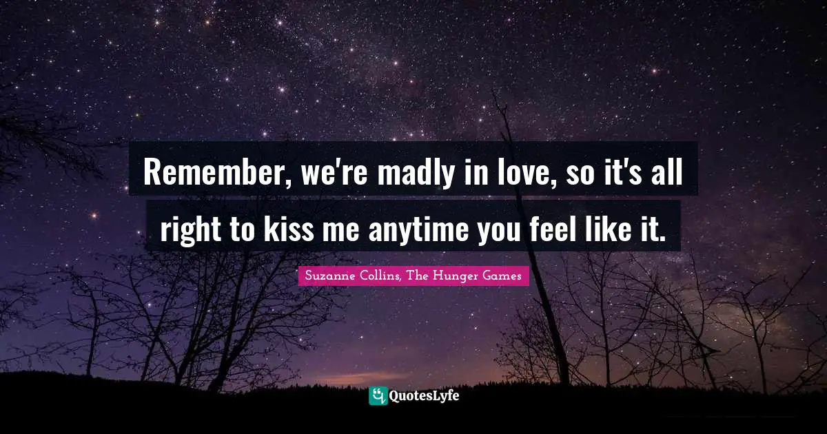 Remember, we're madly in love, so it's all right to kiss me anytime you feel like it.