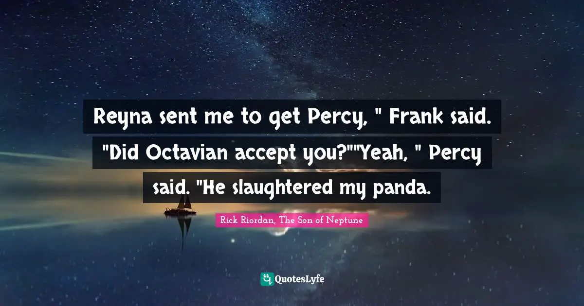 Reyna sent me to get Percy, " Frank said. "Did Octavian accept you?""Yeah, " Percy said. "He slaughtered my panda.