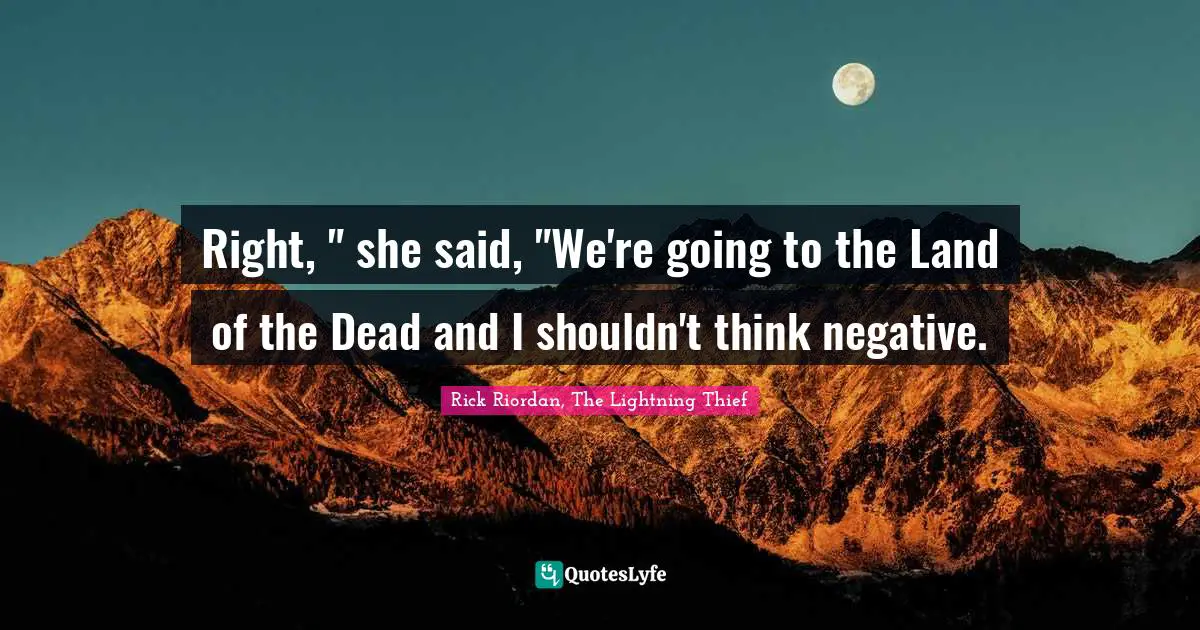 Right, " she said, "We're going to the Land of the Dead and I shouldn't think negative.
