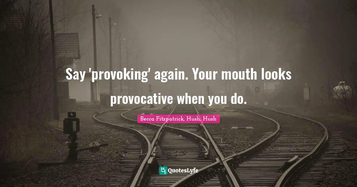 Say 'provoking' again. Your mouth looks provocative when you do.
