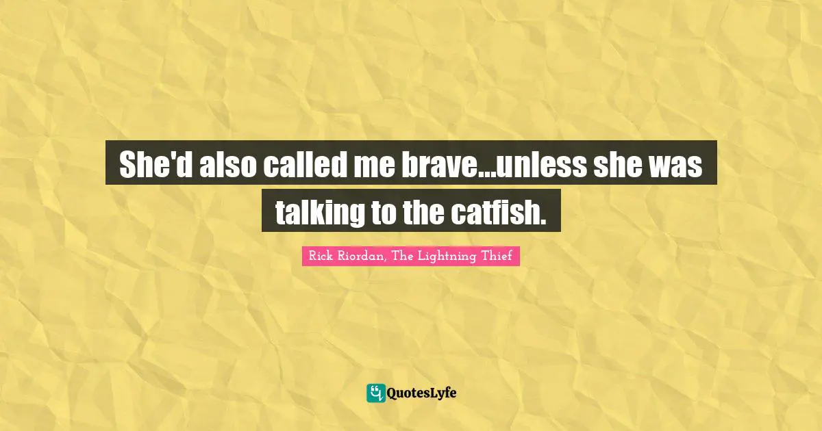 She'd also called me brave...unless she was talking to the catfish.