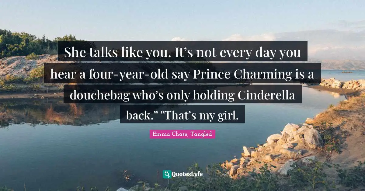 She talks like you. It’s not every day you hear a four-year-old say Prince Charming is a douchebag who’s only holding Cinderella back.” "That’s my girl.