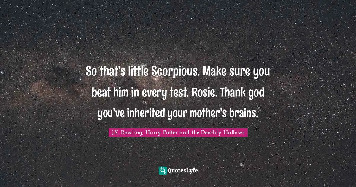 J.K. Rowling, Harry Potter and the Deathly Hallows Quotes: So that's little Scorpious. Make sure you beat him in every test, Rosie. Thank god you've inherited your mother's brains.