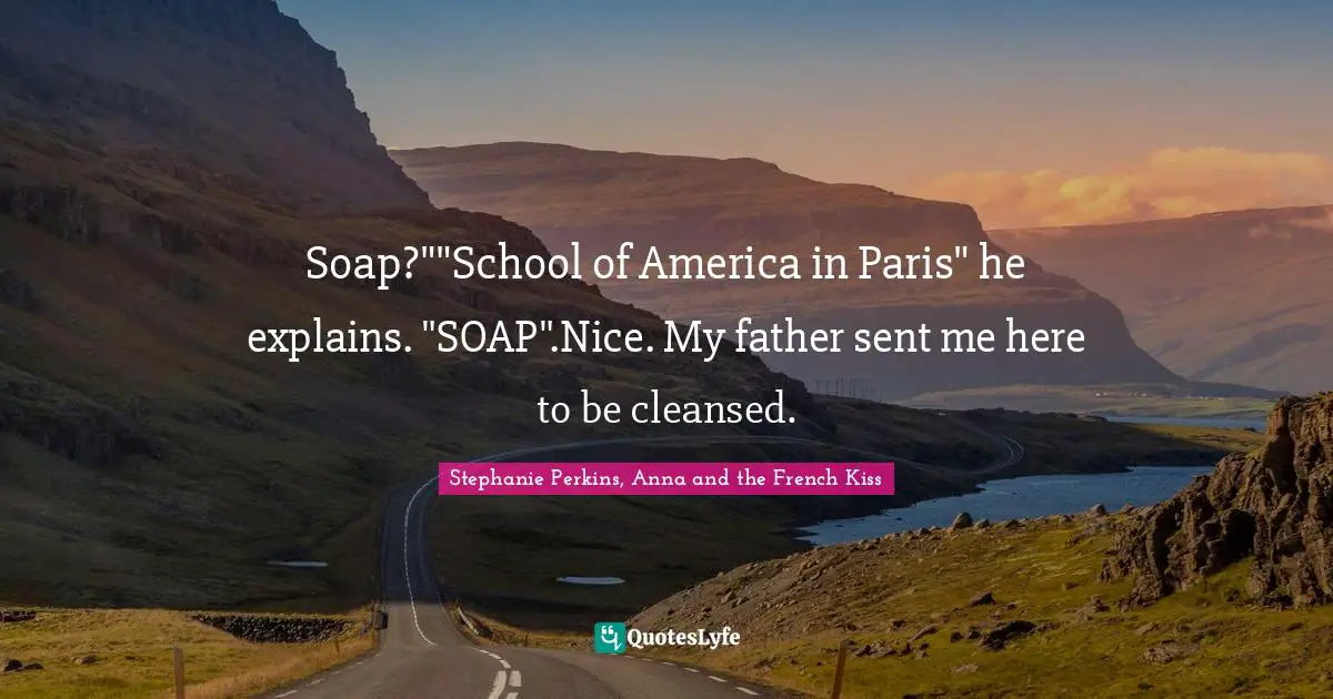 Soap?""School of America in Paris" he explains. "SOAP".Nice. My father sent me here to be cleansed.