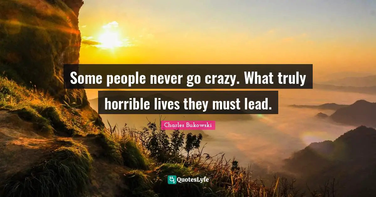Some people never go crazy. What truly horrible lives they must lead.