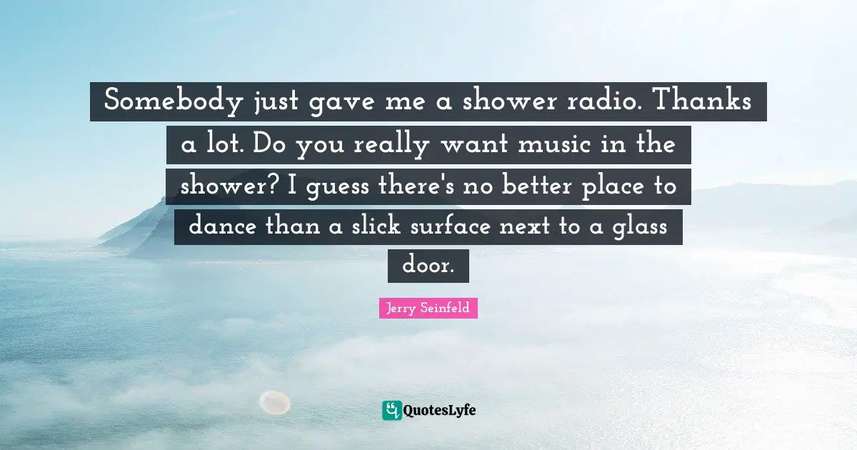 Jerry Seinfeld Quotes: "Somebody just gave me a shower radio. Thanks a lot. Do you really want music in the shower? I guess there's no better place to dance than a slick surface next to a glass door."