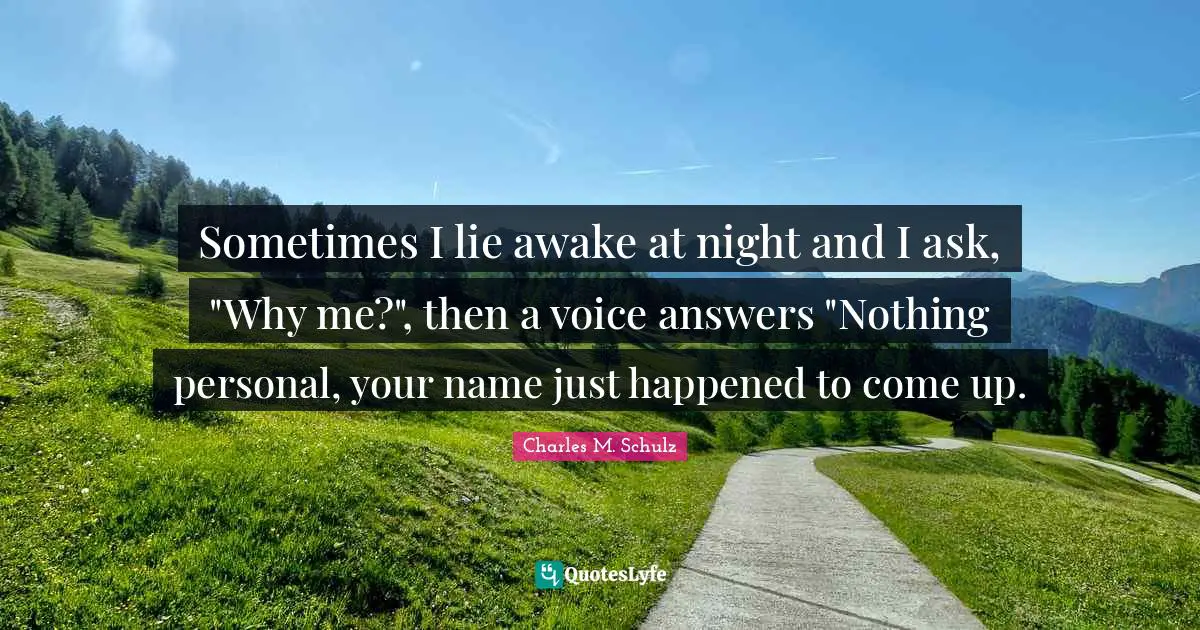 Sometimes I lie awake at night and I ask, "Why me?", then a voice answers "Nothing personal, your name just happened to come up.