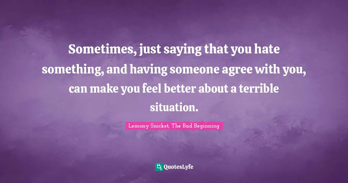 Lemony Snicket, The Bad Beginning Quotes: "Sometimes, just saying that you hate something, and having someone agree with you, can make you feel better about a terrible situation."