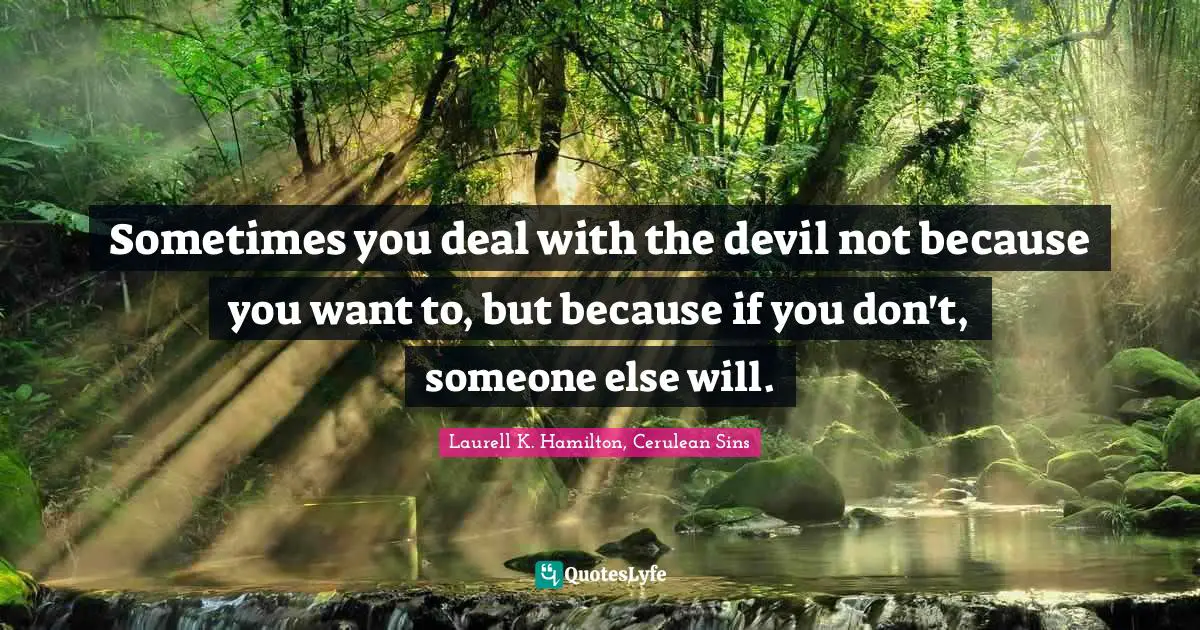 Laurell K. Hamilton Quotes: "Sometimes you deal with the devil not because you want to, but because if you don't, someone else will."