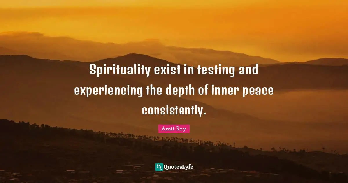 Spirituality exist in testing and experiencing the depth of inner peace consistently.