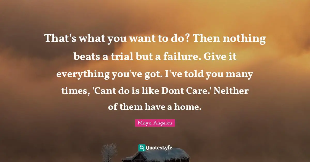 That's what you want to do? Then nothing beats a trial but a failure. Give it everything you've got. I've told you many times, 'Cant do is like Dont Care.' Neither of them have a home.