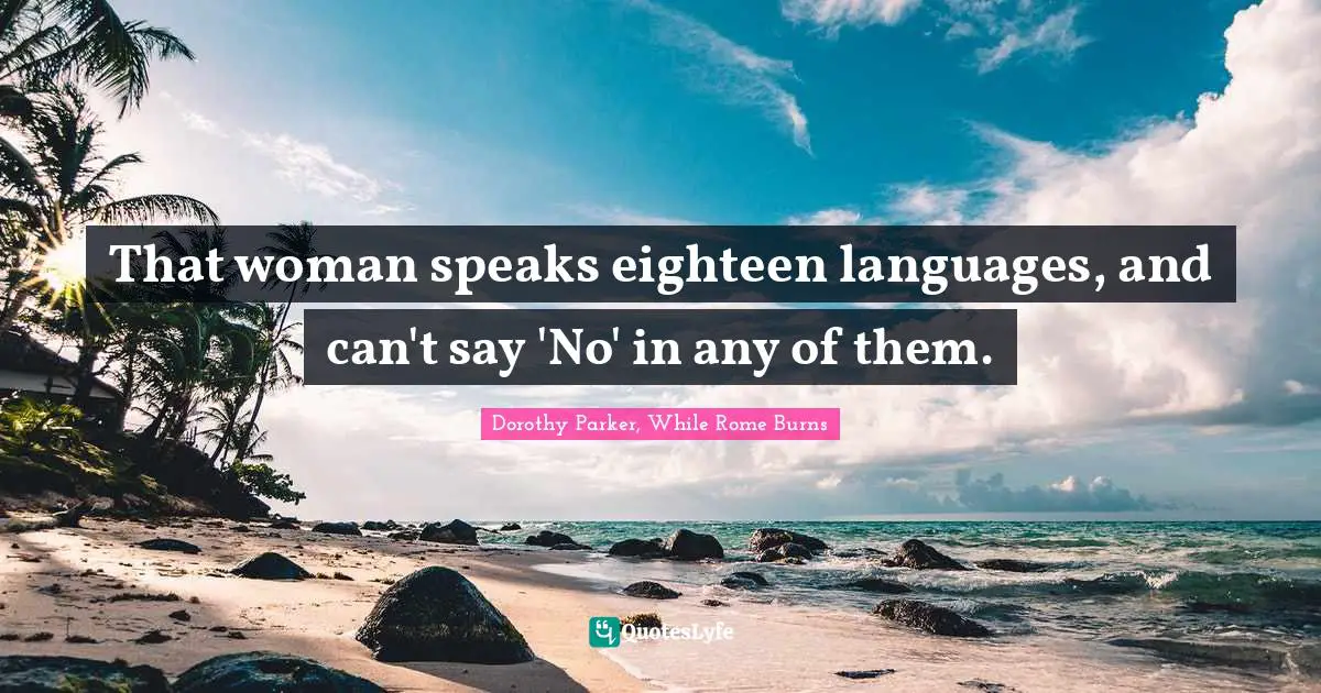 Dorothy Parker Quotes: "That woman speaks eighteen languages, and can't say 'No' in any of them."