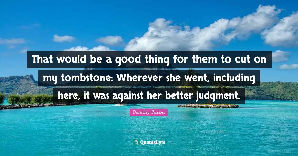 Dorothy Parker Quotes: "That would be a good thing for them to cut on my tombstone: Wherever she went, including here, it was against her better judgment."