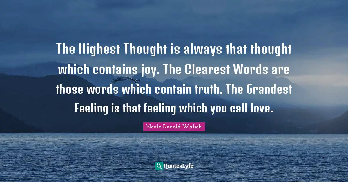 The Highest Thought is always that thought which contains joy. The Clearest Words are those words which contain truth. The Grandest Feeling is that feeling which you call love.