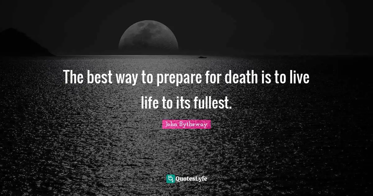 The best way to prepare for death is to live life to its fullest.
