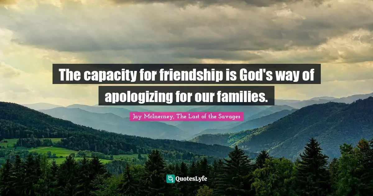 The capacity for friendship is God's way of apologizing for our families.