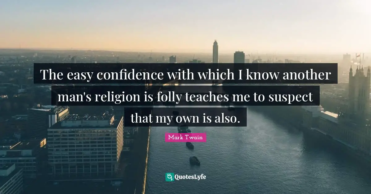 The easy confidence with which I know another man's religion is folly teaches me to suspect that my own is also.