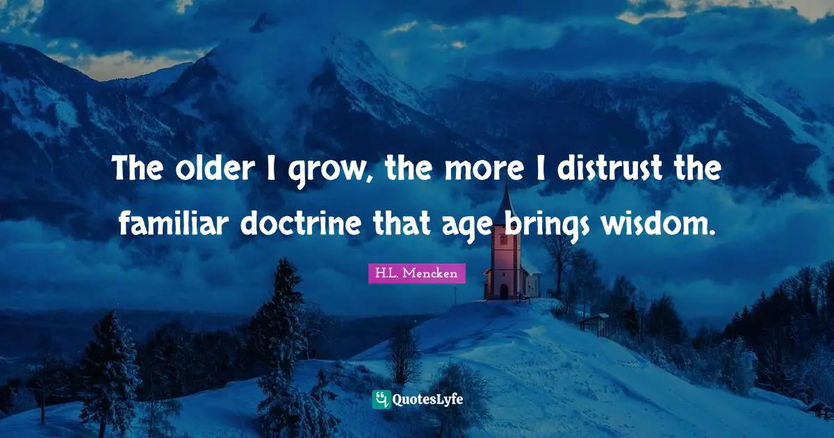 The older I grow, the more I distrust the familiar doctrine that age brings wisdom.