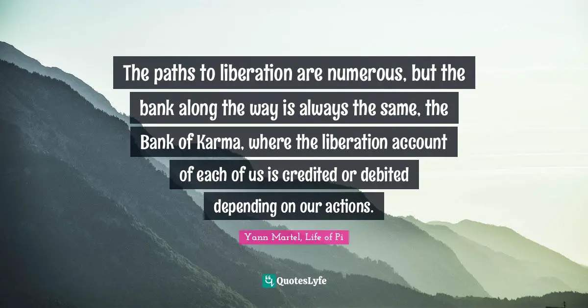 The paths to liberation are numerous, but the bank along the way is always the same, the Bank of Karma, where the liberation account of each of us is credited or debited depending on our actions.