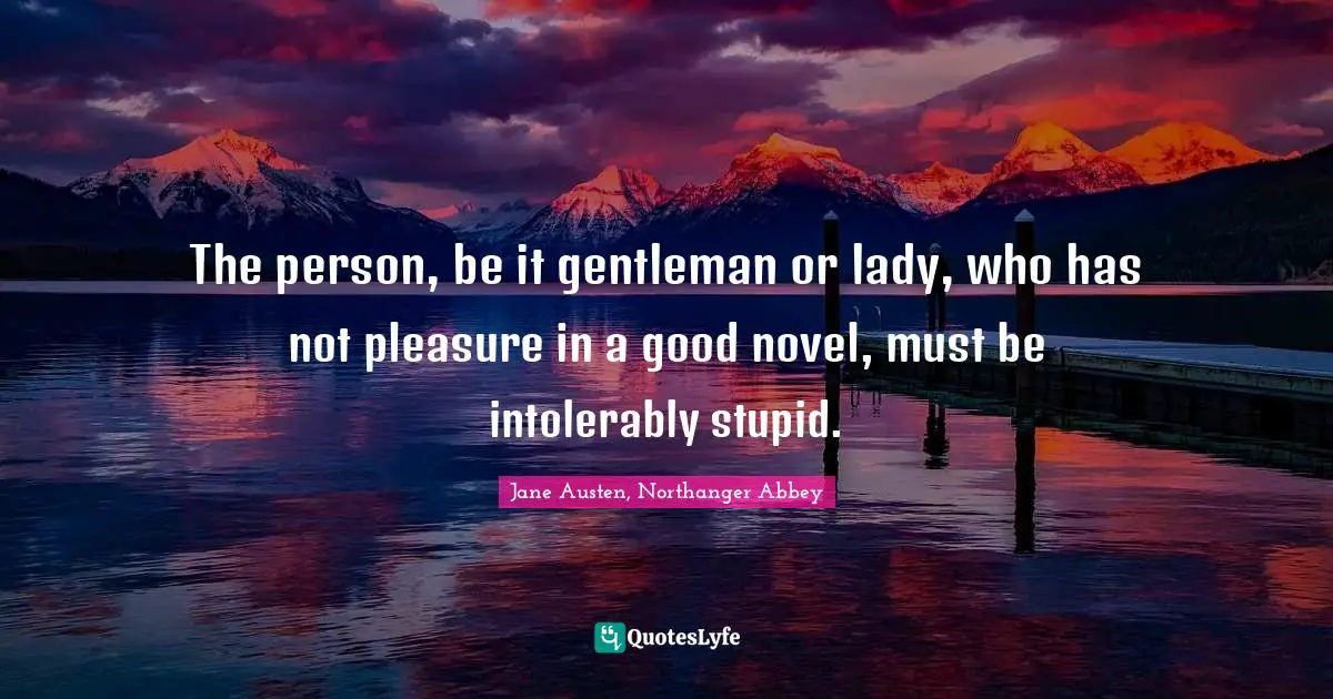 Jane Austen, Northanger Abbey Quotes: The person, be it gentleman or lady, who has not pleasure in a good novel, must be intolerably stupid.