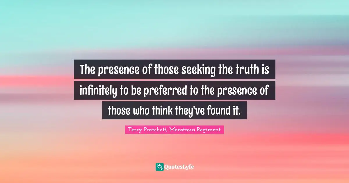 The presence of those seeking the truth is infinitely to be preferred to the presence of those who think they've found it.