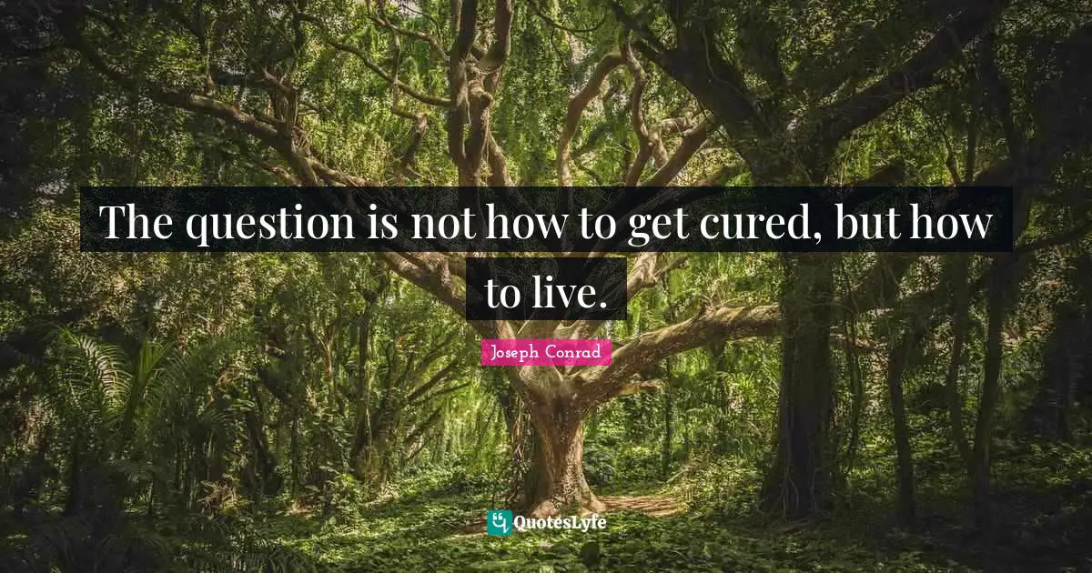 Joseph Conrad Quotes: "The question is not how to get cured, but how to live."