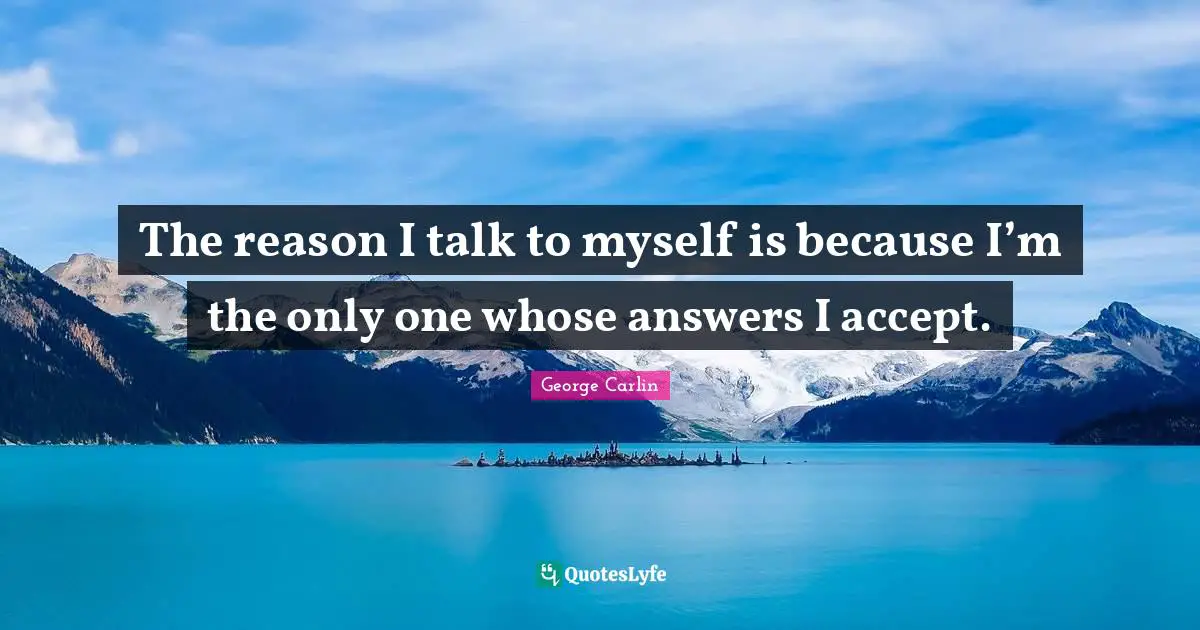 The reason I talk to myself is because I’m the only one whose answers I accept.