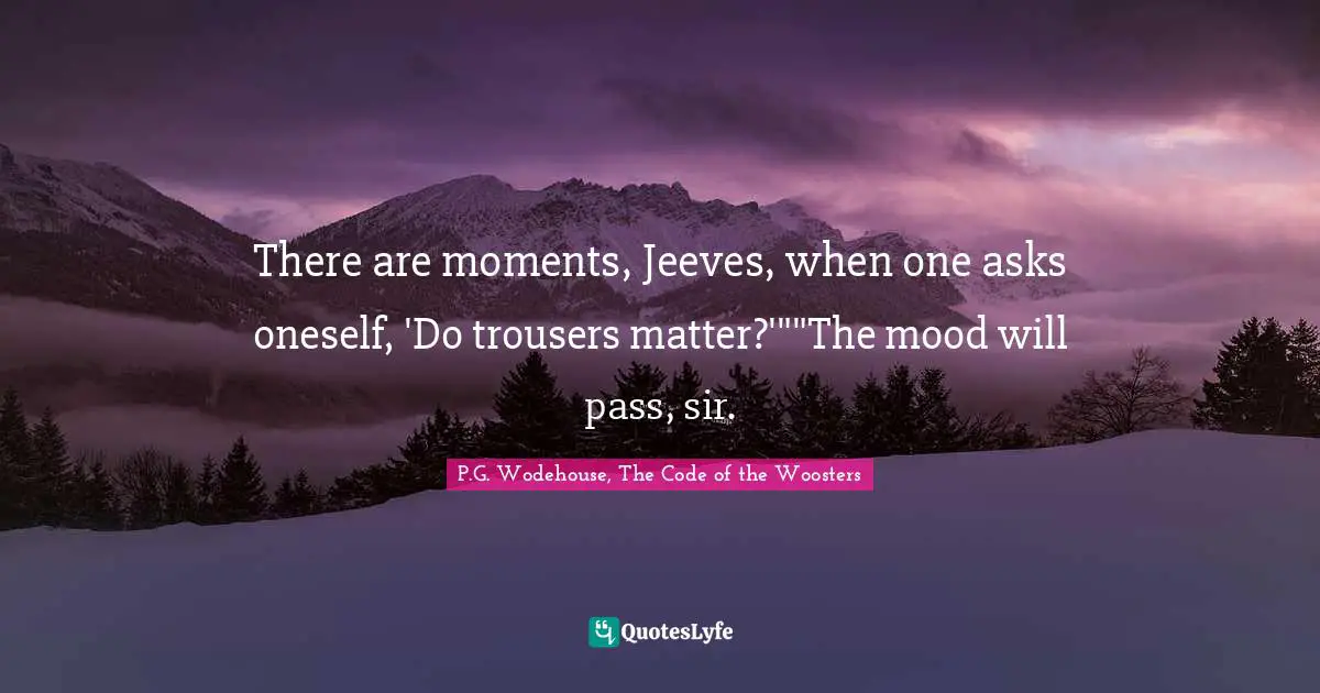 There are moments, Jeeves, when one asks oneself, 'Do trousers matter?'""The mood will pass, sir.