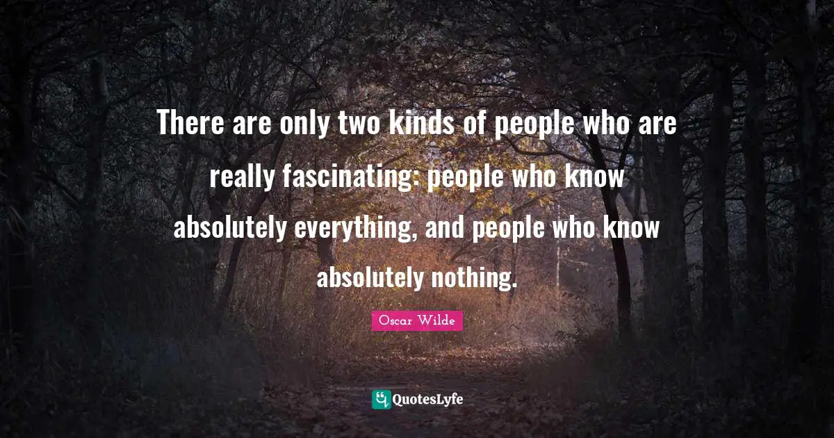 There are only two kinds of people who are really fascinating: people who know absolutely everything, and people who know absolutely nothing.