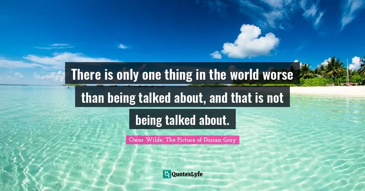 There is only one thing in the world worse than being talked about, and that is not being talked about.