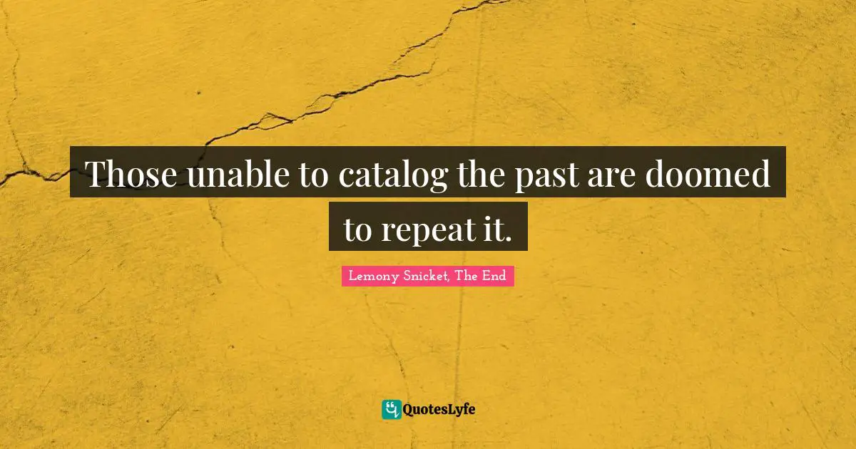 Lemony Snicket, The End Quotes: Those unable to catalog the past are doomed to repeat it.