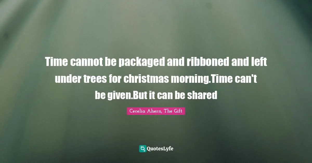 Cecelia Ahern Quotes: "Time cannot be packaged and ribboned and left under trees for christmas morning.Time can't be given.But it can be shared"