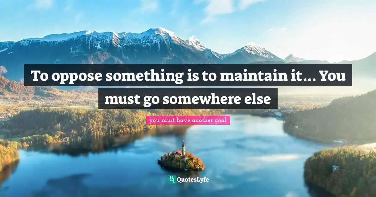 To oppose something is to maintain it... You must go somewhere else